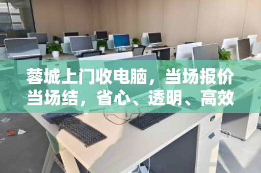 蓉城上门收电脑,当场报价当场结,省心、透明、高效的选择 蓉城上门收电脑,当场报价当场结,省心、透明、高效的选择