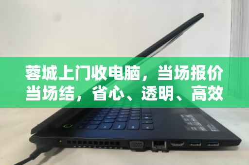 蓉城上门收电脑,当场报价当场结,省心、透明、高效的选择 蓉城上门收电脑,当场报价当场结,省心、透明、高效的选择