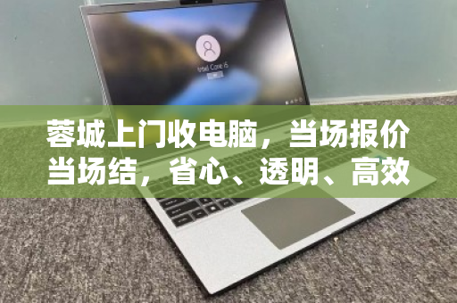 蓉城上门收电脑，当场报价当场结，省心、透明、高效的选择
