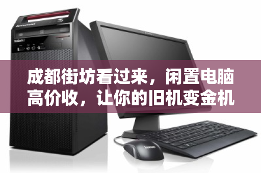 成都街坊看过来,闲置电脑高价收,让你的旧机变金机 成都街坊看过来,闲置电脑高价收,让你的旧机变金机