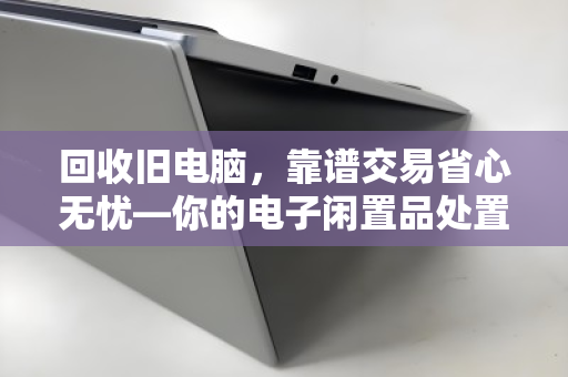 回收旧电脑,靠谱交易省心无忧—你的电子闲置品处置指南 回收旧电脑,靠谱交易省心无忧—你的电子闲置品处置指南