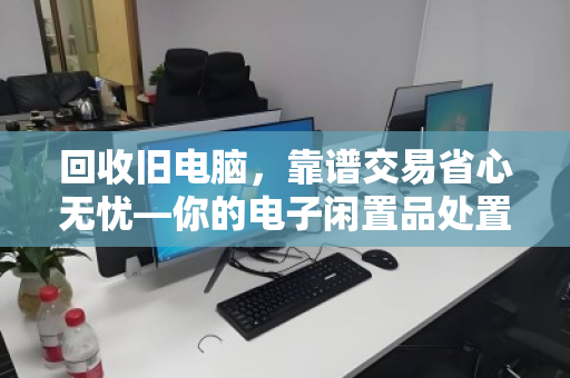 回收旧电脑,靠谱交易省心无忧—你的电子闲置品处置指南 回收旧电脑,靠谱交易省心无忧—你的电子闲置品处置指南