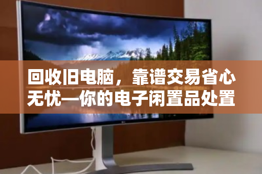 回收旧电脑，靠谱交易省心无忧—你的电子闲置品处置指南