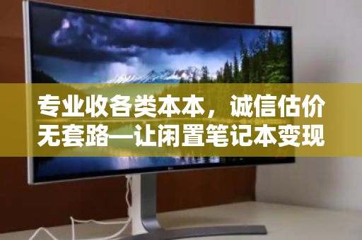 专业收各类本本,诚信估价无套路—让闲置笔记本变现更安心 专业收各类本本,诚信估价无套路—让闲置笔记本变现更安心