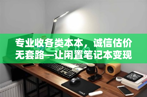 专业收各类本本,诚信估价无套路—让闲置笔记本变现更安心 专业收各类本本,诚信估价无套路—让闲置笔记本变现更安心