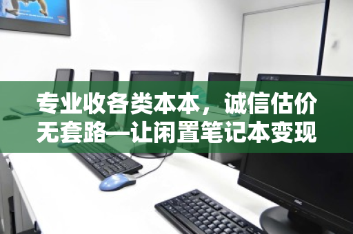 专业收各类本本，诚信估价无套路—让闲置笔记本变现更安心