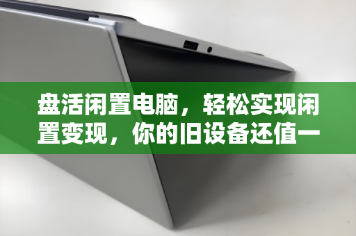盘活闲置电脑,轻松实现闲置变现,你的旧设备还值一笔钱 盘活闲置电脑,轻松实现闲置变现,你的旧设备还值一笔钱