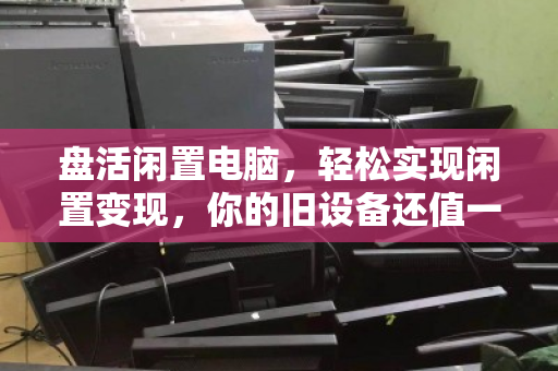 盘活闲置电脑，轻松实现闲置变现，你的旧设备还值一笔钱