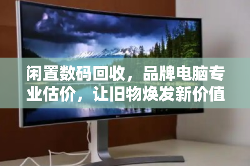 闲置数码回收,品牌电脑专业估价,让旧物焕发新价值 闲置数码回收,品牌电脑专业估价,让旧物焕发新价值