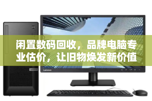闲置数码回收,品牌电脑专业估价,让旧物焕发新价值 闲置数码回收,品牌电脑专业估价,让旧物焕发新价值