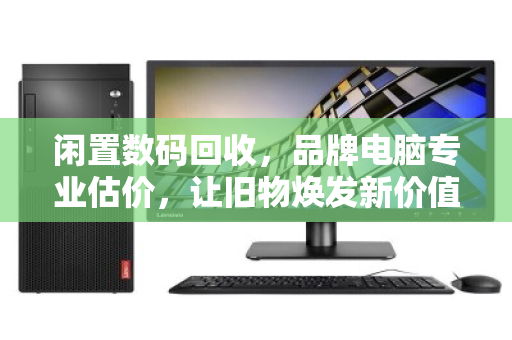 闲置数码回收，品牌电脑专业估价，让旧物焕发新价值