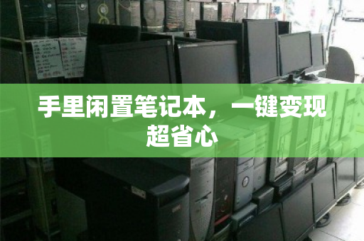 手里闲置笔记本,一键变现超省心 手里闲置笔记本,一键变现超省心