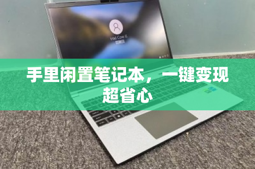 手里闲置笔记本,一键变现超省心 手里闲置笔记本,一键变现超省心