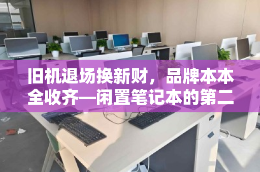 旧机退场换新财，品牌本本全收齐—闲置笔记本的第二人生与你的意外之财