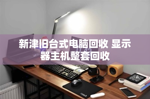 新津旧台式电脑回收 显示器主机整套回收