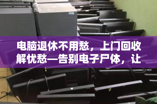 电脑退休不用愁，上门回收解忧愁—告别电子尸体，让旧物价值重焕新生