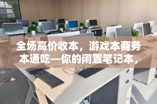 全场高价收本,游戏本商务本通吃—你的闲置笔记本,也能物超所值 全场高价收本,游戏本商务本通吃—你的闲置笔记本,也能物超所值