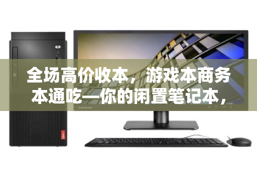 全场高价收本,游戏本商务本通吃—你的闲置笔记本,也能物超所值 全场高价收本,游戏本商务本通吃—你的闲置笔记本,也能物超所值