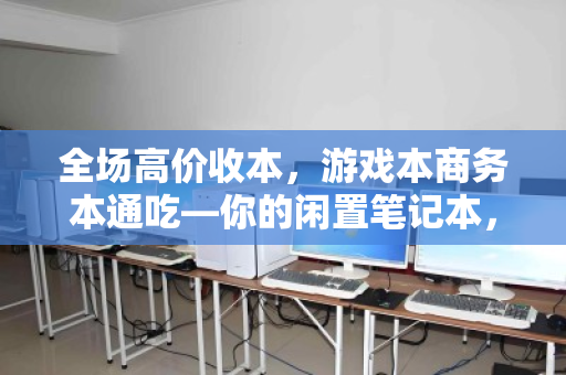 全场高价收本，游戏本商务本通吃—你的闲置笔记本，也能物超所值
