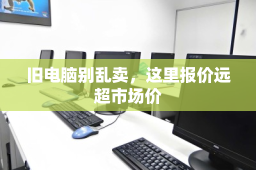 旧电脑别乱卖,这里报价远超市场价 旧电脑别乱卖,这里报价远超市场价