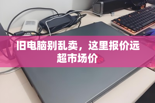 旧电脑别乱卖,这里报价远超市场价 旧电脑别乱卖,这里报价远超市场价