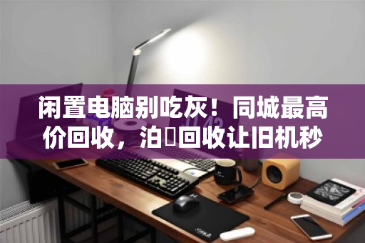 闲置电脑别吃灰!同城最高价回收,泊祎回收让旧机秒变现 闲置电脑别吃灰!同城最高价回收,泊祎回收让旧机秒变现