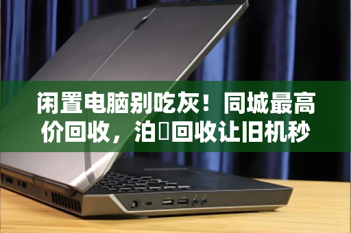闲置电脑别吃灰!同城最高价回收,泊祎回收让旧机秒变现 闲置电脑别吃灰!同城最高价回收,泊祎回收让旧机秒变现