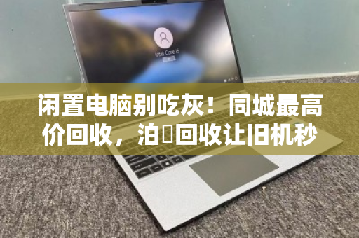 闲置电脑别吃灰！同城最高价回收，泊祎回收让旧机秒变现