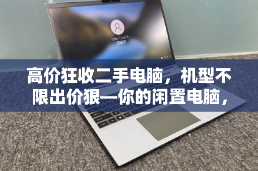 高价狂收二手电脑,机型不限出价狠—你的闲置电脑,正在成为被低估的财富 高价狂收二手电脑,机型不限出价狠—你的闲置电脑,正在成为被低估的财富