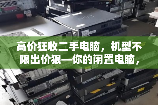 高价狂收二手电脑，机型不限出价狠—你的闲置电脑，正在成为被低估的财富