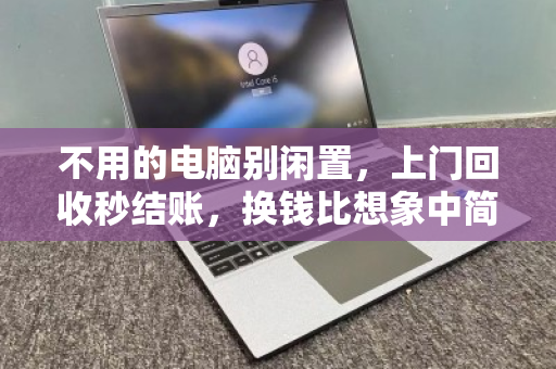 不用的电脑别闲置,上门回收秒结账,换钱比想象中简单 不用的电脑别闲置,上门回收秒结账,换钱比想象中简单