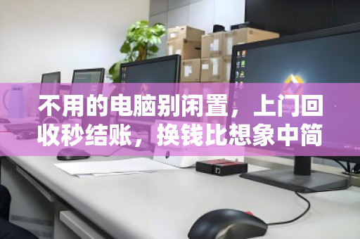 不用的电脑别闲置,上门回收秒结账,换钱比想象中简单 不用的电脑别闲置,上门回收秒结账,换钱比想象中简单
