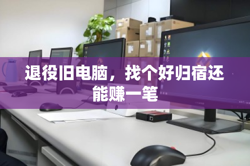 退役旧电脑,找个好归宿还能赚一笔 退役旧电脑,找个好归宿还能赚一笔