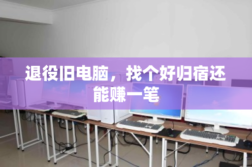 退役旧电脑,找个好归宿还能赚一笔 退役旧电脑,找个好归宿还能赚一笔