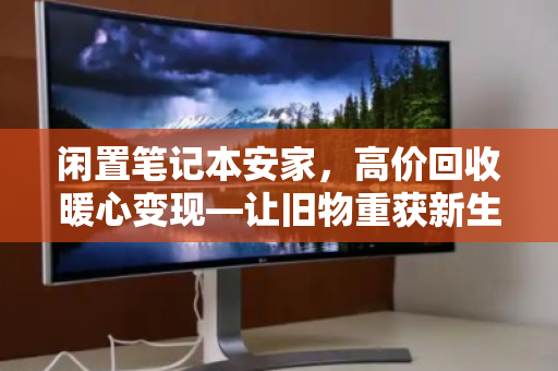 闲置笔记本安家,高价回收暖心变现—让旧物重获新生,让回忆更有价值 闲置笔记本安家,高价回收暖心变现—让旧物重获新生,让回忆更有价值