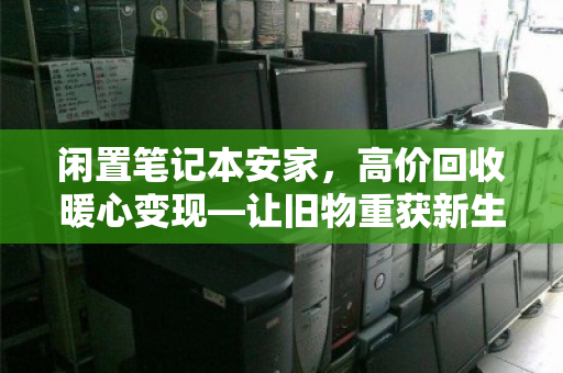 闲置笔记本安家，高价回收暖心变现—让旧物重获新生，让回忆更有价值