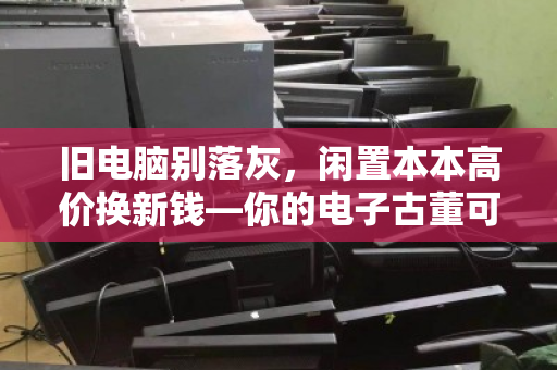 旧电脑别落灰,闲置本本高价换新钱—你的电子古董可能比你想象的更值钱 旧电脑别落灰,闲置本本高价换新钱—你的电子古董可能比你想象的更值钱