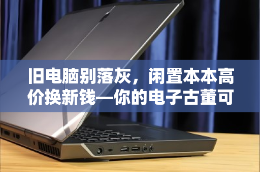 旧电脑别落灰,闲置本本高价换新钱—你的电子古董可能比你想象的更值钱 旧电脑别落灰,闲置本本高价换新钱—你的电子古董可能比你想象的更值钱