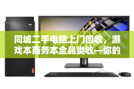 同城二手电脑上门回收,游戏本商务本全品类收—你的旧电脑,价值不该沉睡 同城二手电脑上门回收,游戏本商务本全品类收—你的旧电脑,价值不该沉睡