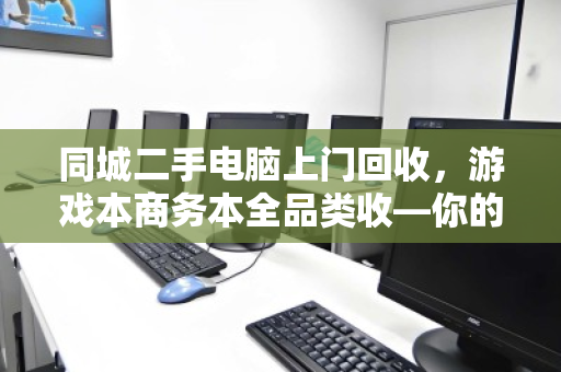 同城二手电脑上门回收,游戏本商务本全品类收—你的旧电脑,价值不该沉睡 同城二手电脑上门回收,游戏本商务本全品类收—你的旧电脑,价值不该沉睡