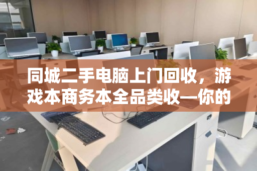 同城二手电脑上门回收，游戏本商务本全品类收—你的旧电脑，价值不该沉睡