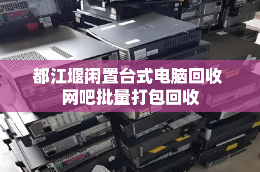 都江堰闲置台式电脑回收 网吧批量打包回收 都江堰闲置台式电脑回收 网吧批量打包回收