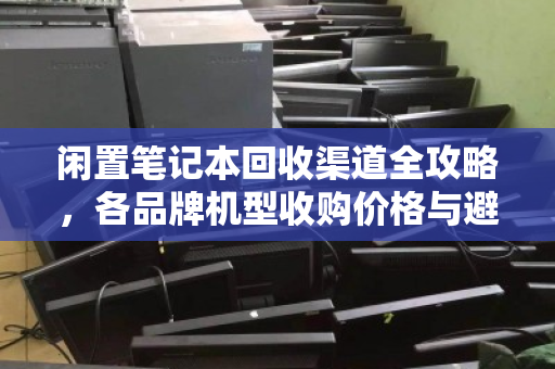 闲置笔记本回收渠道全攻略,各品牌机型收购价格与避坑指南 闲置笔记本回收渠道全攻略,各品牌机型收购价格与避坑指南
