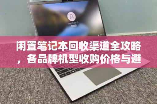 闲置笔记本回收渠道全攻略,各品牌机型收购价格与避坑指南 闲置笔记本回收渠道全攻略,各品牌机型收购价格与避坑指南