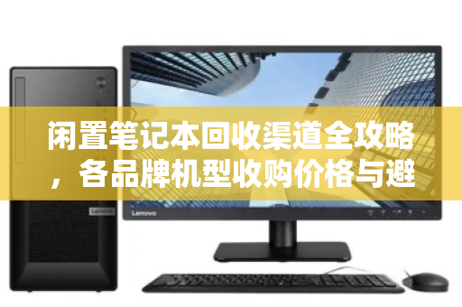 闲置笔记本回收渠道全攻略，各品牌机型收购价格与避坑指南
