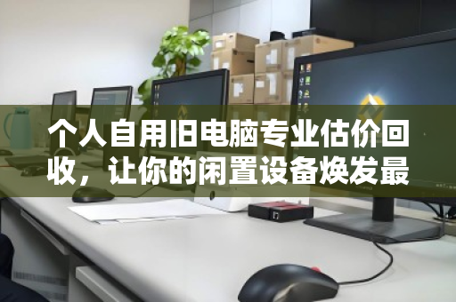 个人自用旧电脑专业估价回收，让你的闲置设备焕发最后的价值