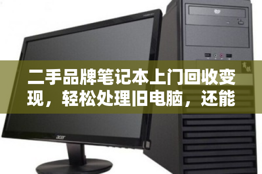 二手品牌笔记本上门回收变现,轻松处理旧电脑,还能赚一笔! 二手品牌笔记本上门回收变现,轻松处理旧电脑,还能赚一笔!
