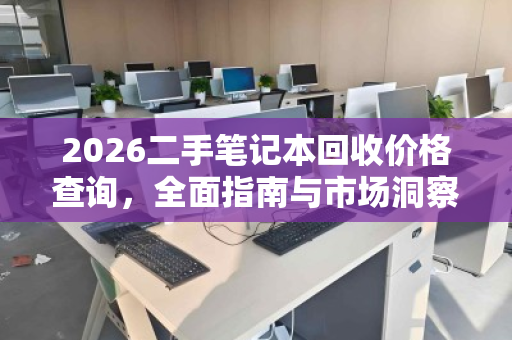 2026二手笔记本回收价格查询,全面指南与市场洞察 2026二手笔记本回收价格查询,全面指南与市场洞察