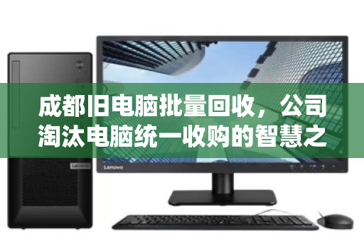 成都旧电脑批量回收,公司淘汰电脑统一收购的智慧之选 成都旧电脑批量回收,公司淘汰电脑统一收购的智慧之选