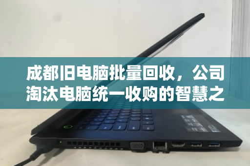 成都旧电脑批量回收,公司淘汰电脑统一收购的智慧之选 成都旧电脑批量回收,公司淘汰电脑统一收购的智慧之选